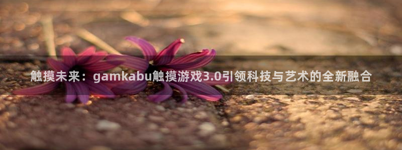 沐鸣2客户端 登录：触摸未来：gamkabu触摸游戏3.0引
