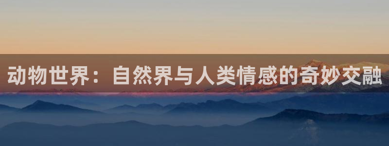 沐鸣2注册登录服务中心：动物世界：自然界与人类情感的奇妙交融