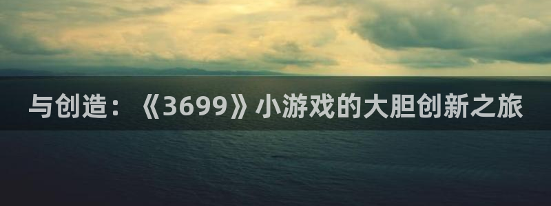 沐鸣2娱乐登录测速：与创造：《3699》小游戏的大胆创新之旅