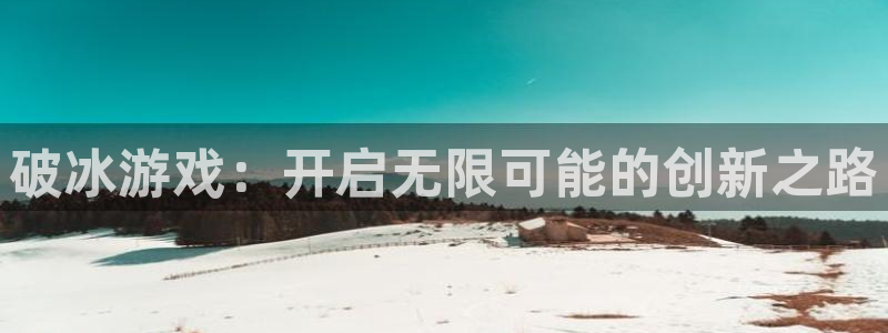 沐鸣2平台开户：破冰游戏：开启无限可能的创新之路