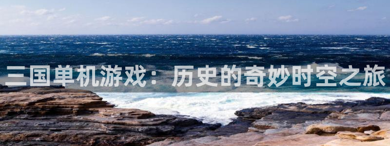 沐鸣2主管：三国单机游戏：历史的奇妙时空之旅